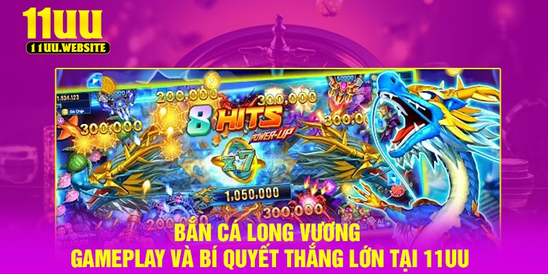Bắn Cá Long Vương – Gameplay Và Bí Quyết Thắng Lớn Tại 11UU