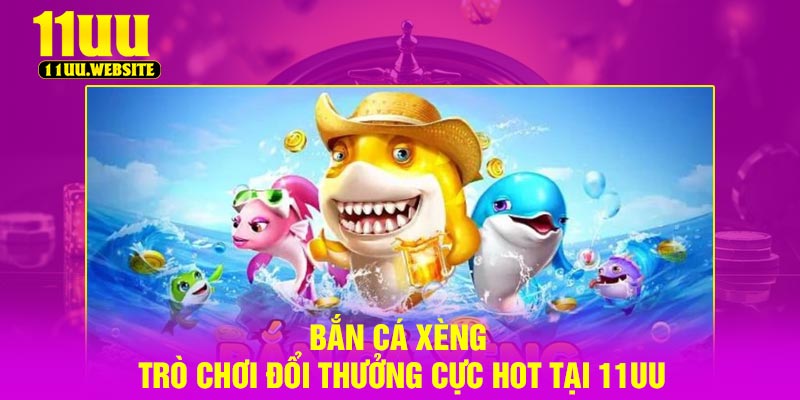 Bắn Cá Xèng – Trò chơi Đổi Thưởng Cực Hot Tại 11UU
