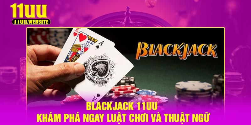 Blackjack 11UU – Khám Phá Ngay Luật Chơi Và Thuật Ngữ
