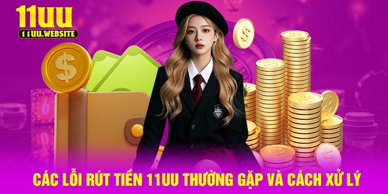 Các Lỗi Rút Tiền 11UU Thường Gặp Và Cách Xử Lý