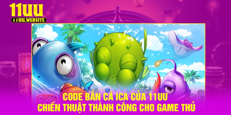 Code Bắn Cá Ica Của 11UU – Chiến Thuật Thành Công Cho Game Thủ