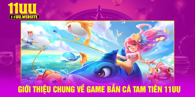 Giới thiệu chung về game bắn cá tam tiên 11UU