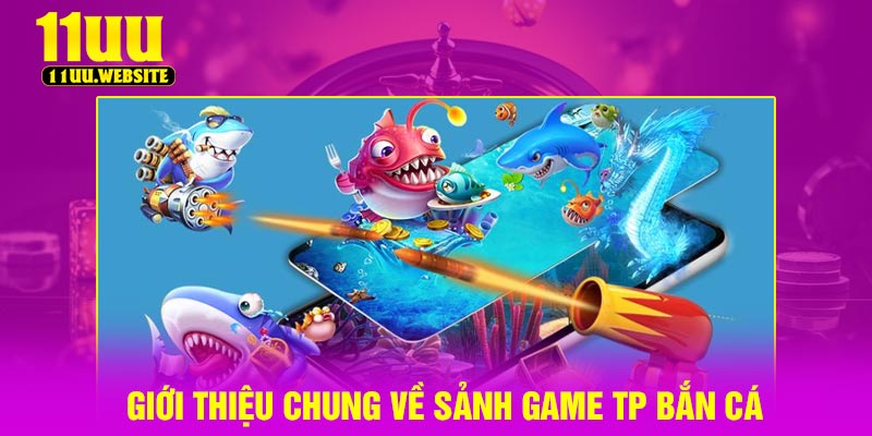 Giới thiệu chung về sảnh game TP bắn cá