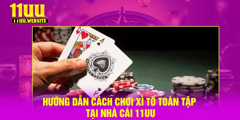 Hướng Dẫn Cách Chơi Xì Tố Toàn Tập Tại Nhà Cái 11UU