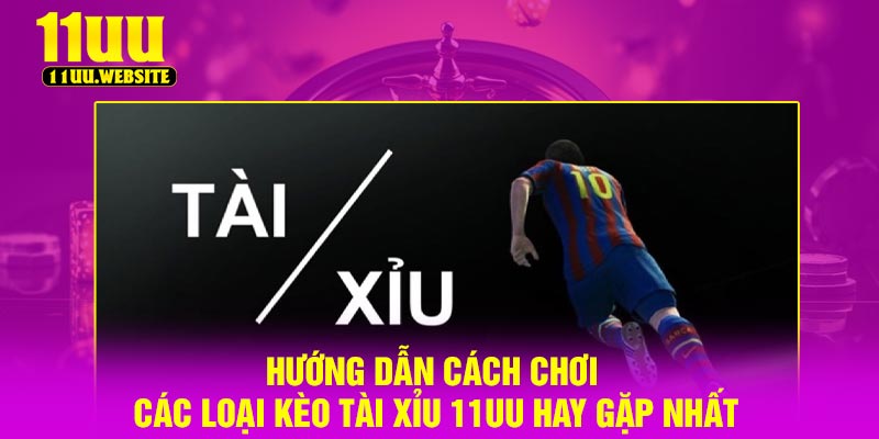 Hướng dẫn cách chơi các loại kèo tài xỉu 11UU hay gặp nhất