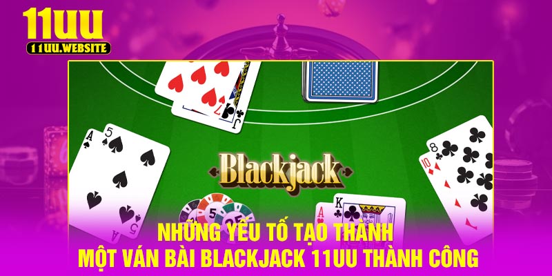 Những yếu tố tạo thành một ván bài Blackjack 11UU thành công