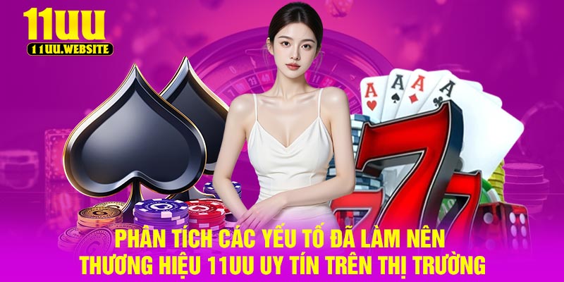 Phân tích các yếu tố đã làm nên thương hiệu 11UU uy tín trên thị trường