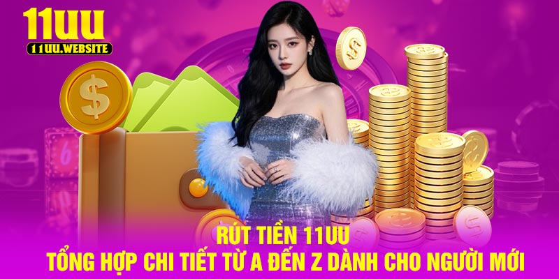 Rút Tiền 11UU – Tổng Hợp Chi Tiết Từ A Đến Z Dành Cho Người Mới