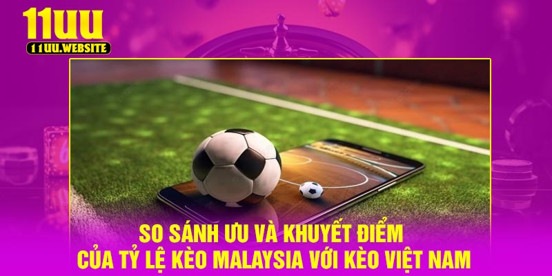 So sánh ưu và khuyết điểm của tỷ lệ kèo Malaysia với kèo Việt Nam