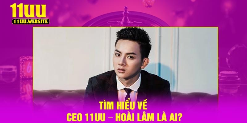 Tìm hiểu về Ceo 11UU – Hoài Lâm là ai?