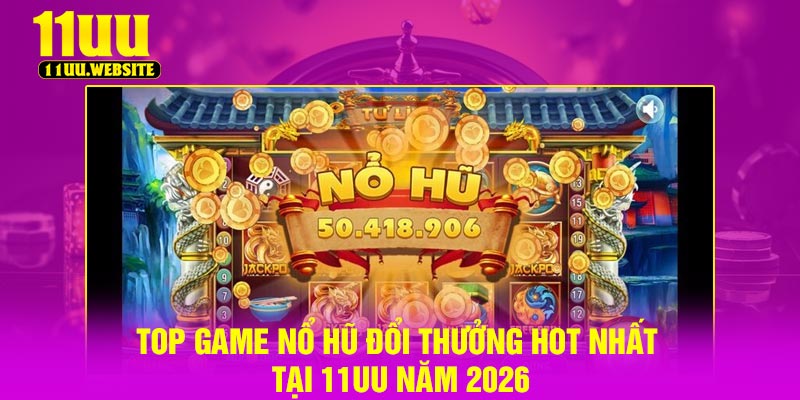 Top Game Nổ Hũ Đổi Thưởng Hot Nhất Tại 11UU Năm 2026