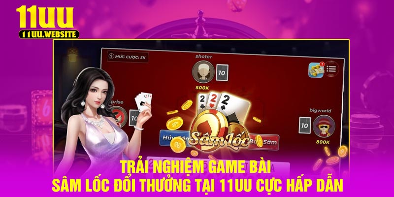 Trải nghiệm Game Bài Sâm Lốc Đổi Thưởng Tại 11UU Cực Hấp Dẫn